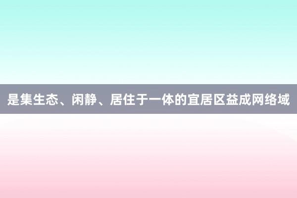 是集生态、闲静、居住于一体的宜居区益成网络域
