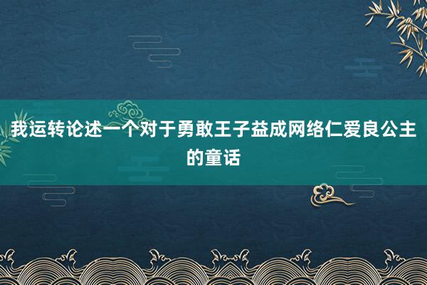 我运转论述一个对于勇敢王子益成网络仁爱良公主的童话