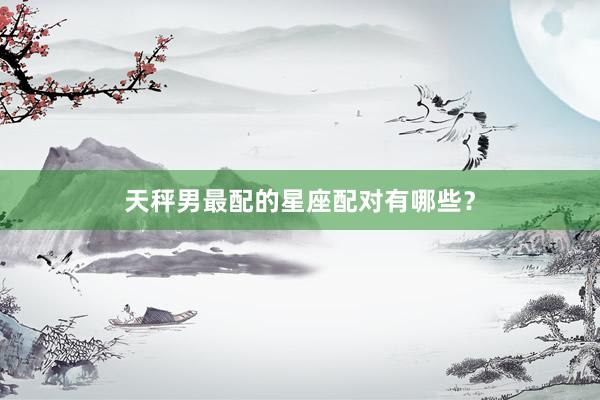 天秤男最配的星座配对有哪些？