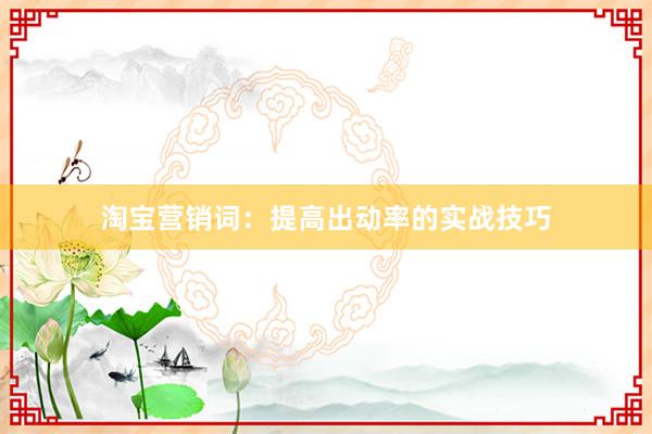淘宝营销词：提高出动率的实战技巧